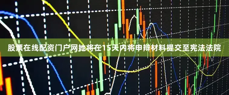 股票在线配资门户网她将在15天内将申辩材料提交至宪法法院