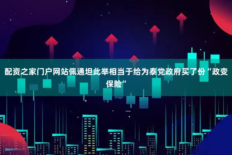 配资之家门户网站佩通坦此举相当于给为泰党政府买了份“政变保险”