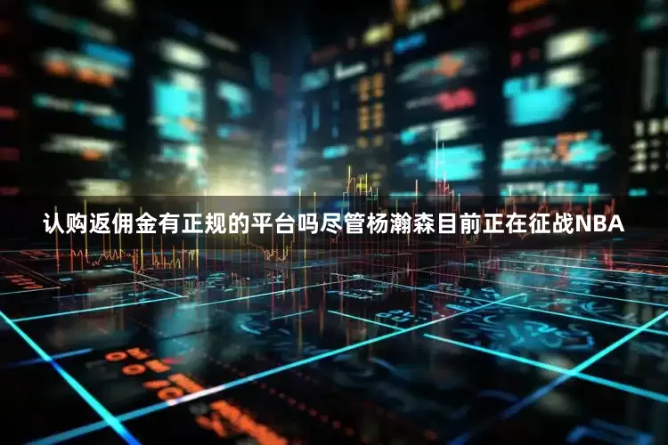 认购返佣金有正规的平台吗尽管杨瀚森目前正在征战NBA