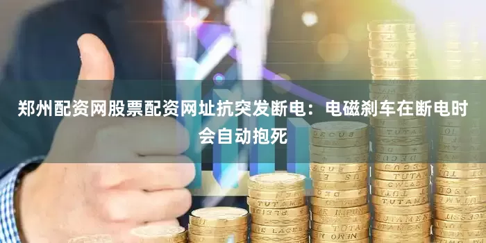 郑州配资网股票配资网址抗突发断电：电磁刹车在断电时会自动抱死