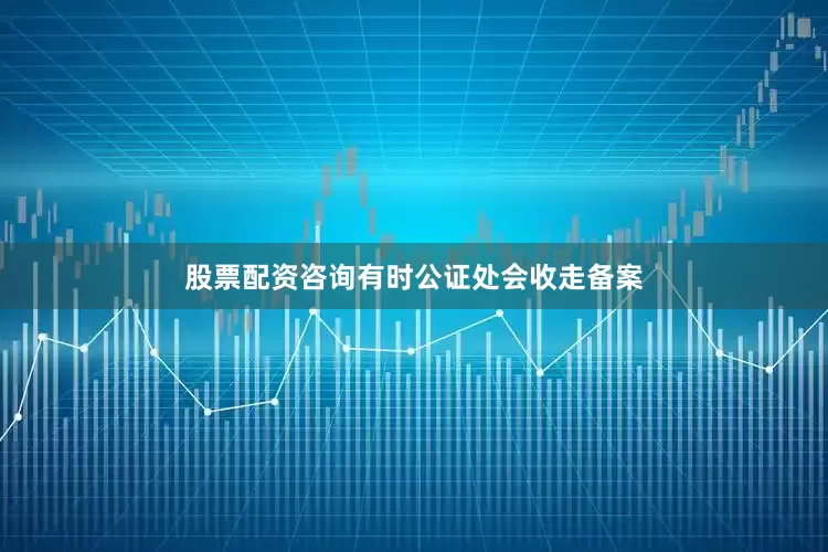 股票配资咨询有时公证处会收走备案