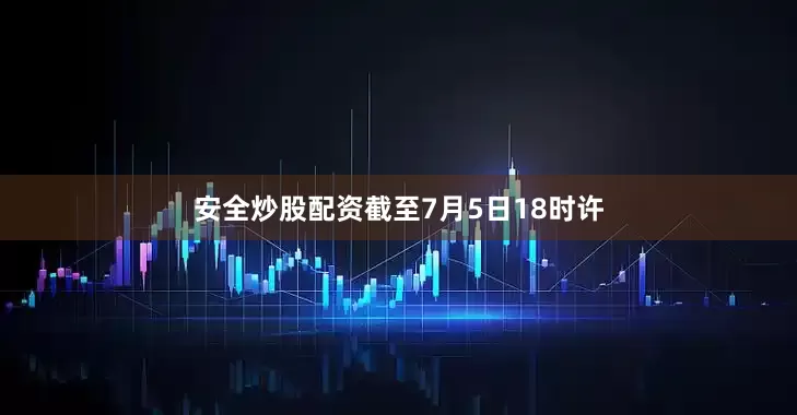 安全炒股配资截至7月5日18时许