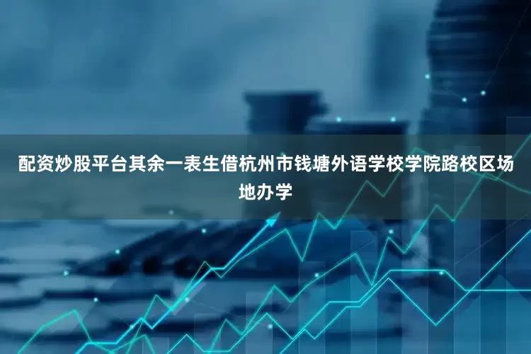 配资炒股平台其余一表生借杭州市钱塘外语学校学院路校区场地办学
