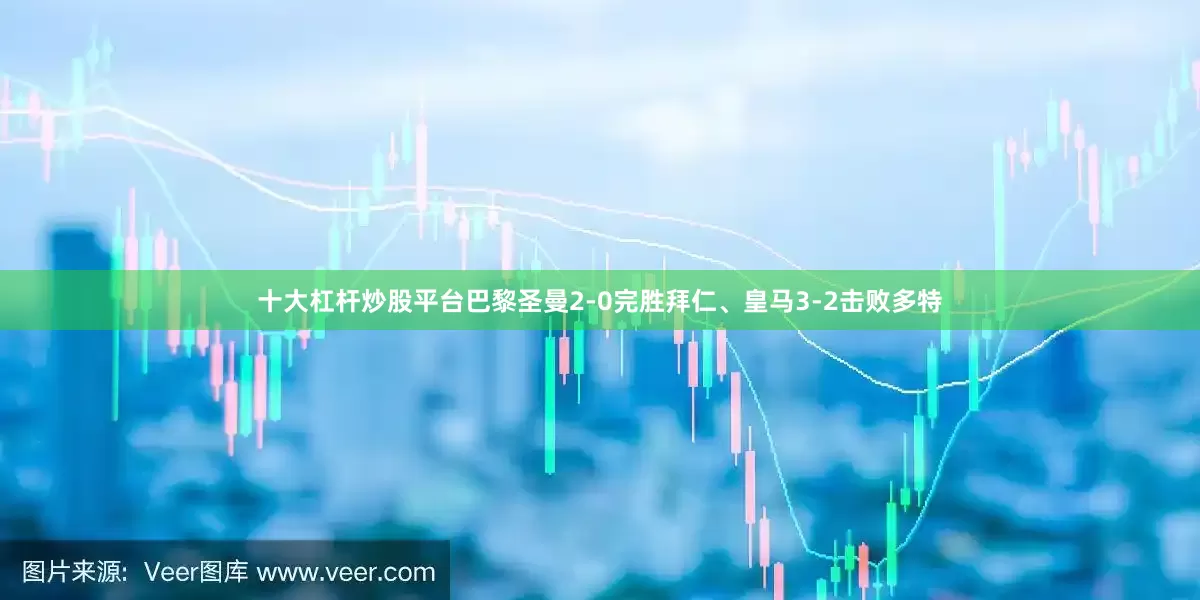 十大杠杆炒股平台巴黎圣曼2-0完胜拜仁、皇马3-2击败多特