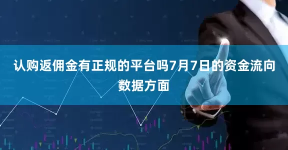 认购返佣金有正规的平台吗7月7日的资金流向数据方面