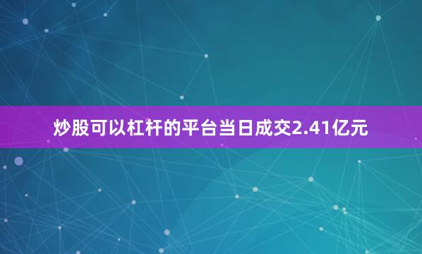炒股可以杠杆的平台当日成交2.41亿元