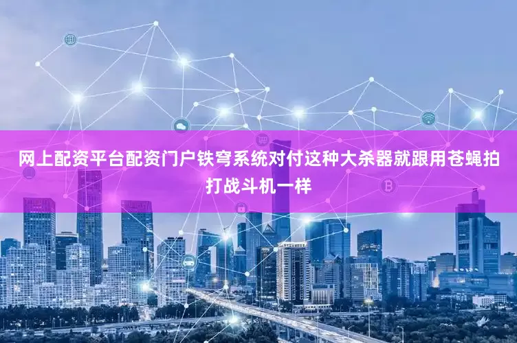 网上配资平台配资门户铁穹系统对付这种大杀器就跟用苍蝇拍打战斗机一样