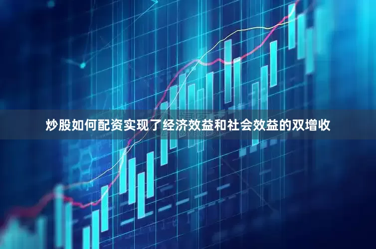 炒股如何配资实现了经济效益和社会效益的双增收