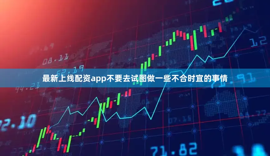 最新上线配资app不要去试图做一些不合时宜的事情