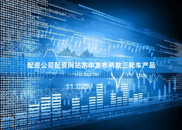 配资公司配资网站宗申发布两款三轮车产品