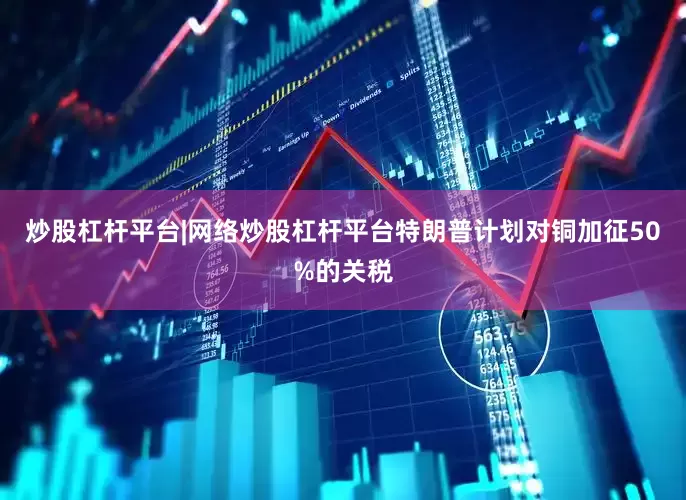 炒股杠杆平台|网络炒股杠杆平台特朗普计划对铜加征50%的关税