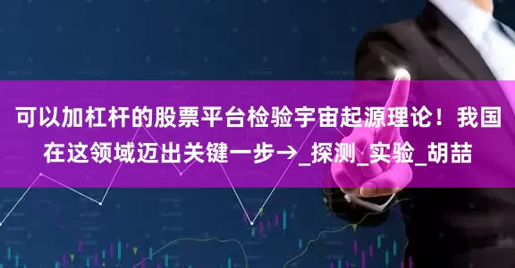 可以加杠杆的股票平台检验宇宙起源理论！我国在这领域迈出关键一步→_探测_实验_胡喆