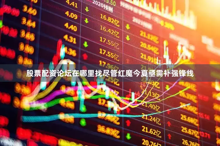 股票配资论坛在哪里找尽管红魔今夏亟需补强锋线