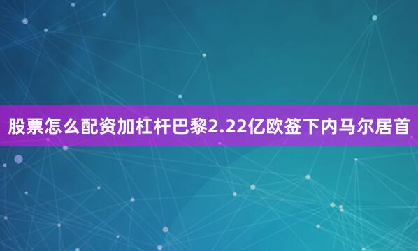 股票怎么配资加杠杆巴黎2.22亿欧签下内马尔居首