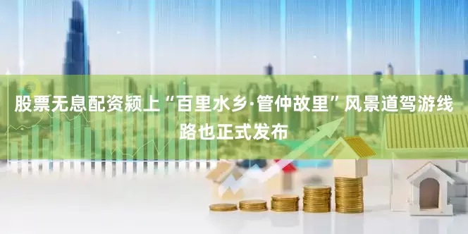 股票无息配资颍上“百里水乡·管仲故里”风景道驾游线路也正式发布