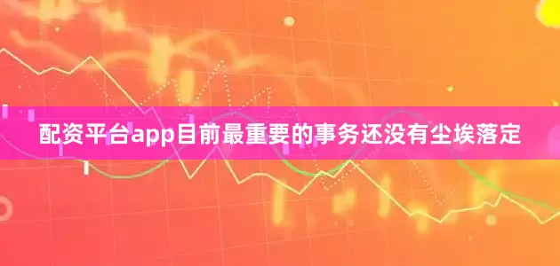 配资平台app目前最重要的事务还没有尘埃落定