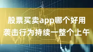 股票买卖app哪个好用袭击行为持续一整个上午