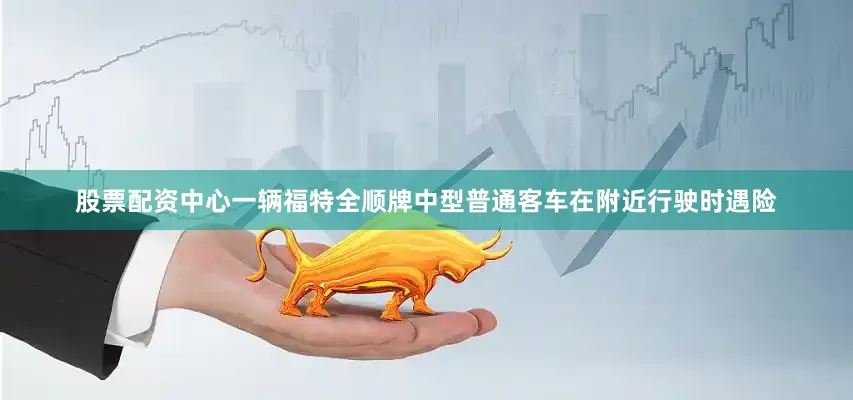 股票配资中心一辆福特全顺牌中型普通客车在附近行驶时遇险
