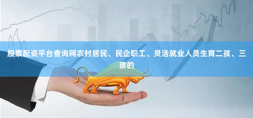 股票配资平台查询网农村居民、民企职工、灵活就业人员生育二孩、三孩的