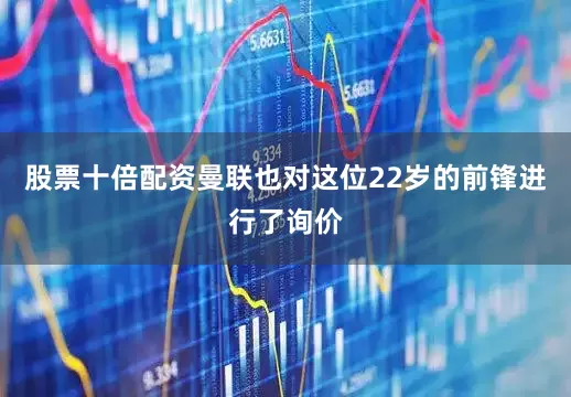 股票十倍配资曼联也对这位22岁的前锋进行了询价