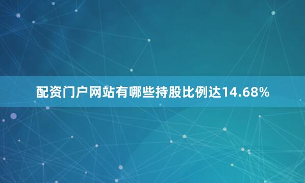 配资门户网站有哪些持股比例达14.68%