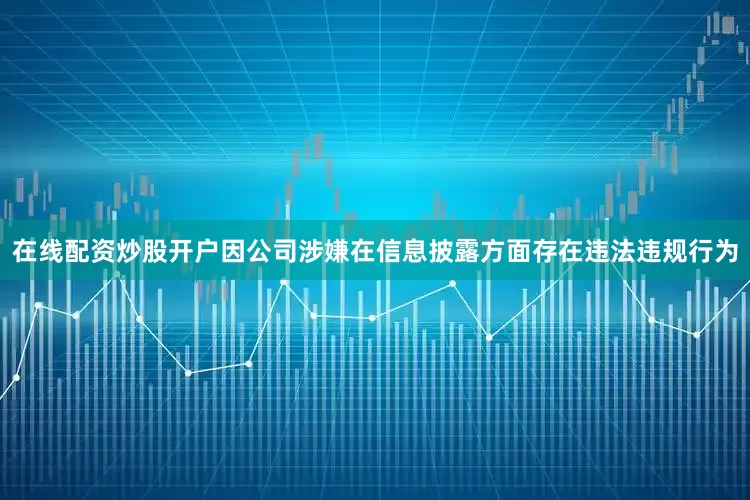 在线配资炒股开户因公司涉嫌在信息披露方面存在违法违规行为