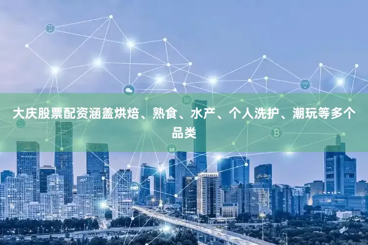 大庆股票配资涵盖烘焙、熟食、水产、个人洗护、潮玩等多个品类
