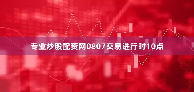 专业炒股配资网0807交易进行时10点