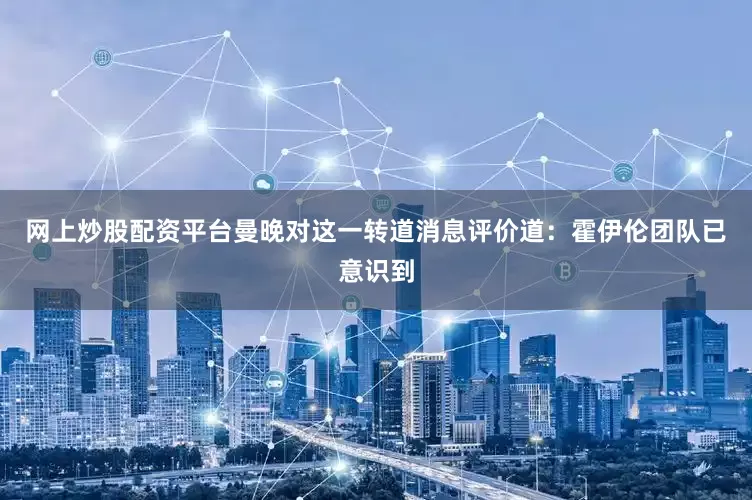 网上炒股配资平台曼晚对这一转道消息评价道：霍伊伦团队已意识到