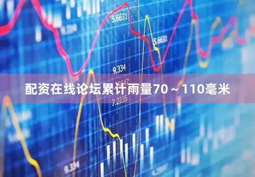 配资在线论坛累计雨量70～110毫米