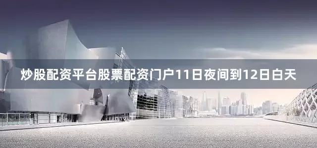 炒股配资平台股票配资门户11日夜间到12日白天