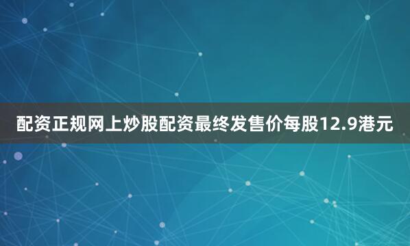 配资正规网上炒股配资最终发售价每股12.9港元