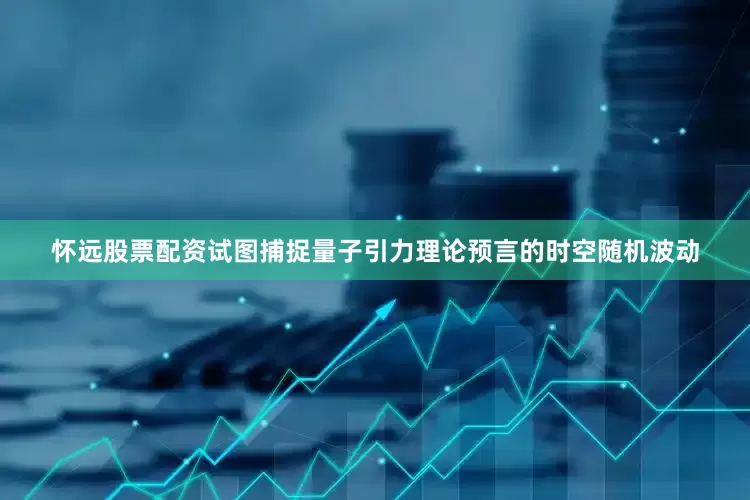 怀远股票配资试图捕捉量子引力理论预言的时空随机波动