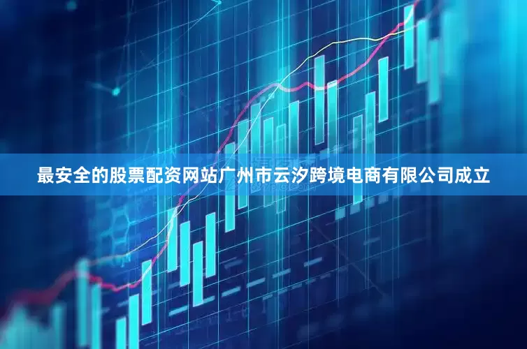 最安全的股票配资网站广州市云汐跨境电商有限公司成立