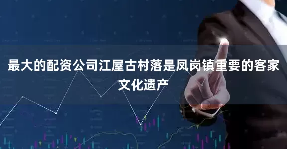 最大的配资公司江屋古村落是凤岗镇重要的客家文化遗产