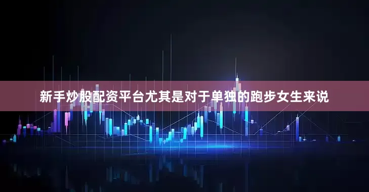 新手炒股配资平台尤其是对于单独的跑步女生来说