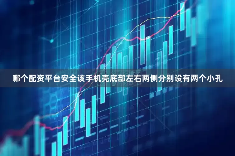 哪个配资平台安全该手机壳底部左右两侧分别设有两个小孔