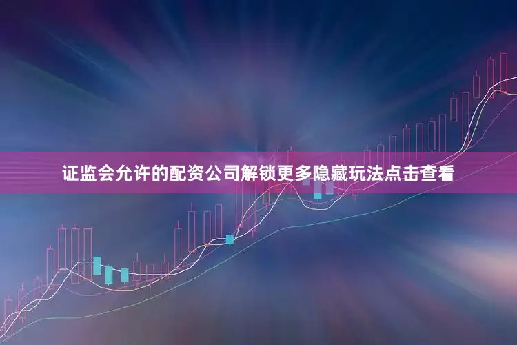 证监会允许的配资公司解锁更多隐藏玩法点击查看
