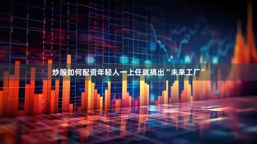 炒股如何配资年轻人一上任就搞出“未来工厂”