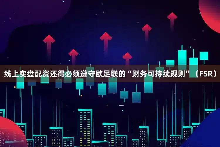 线上实盘配资还得必须遵守欧足联的“财务可持续规则”（FSR）
