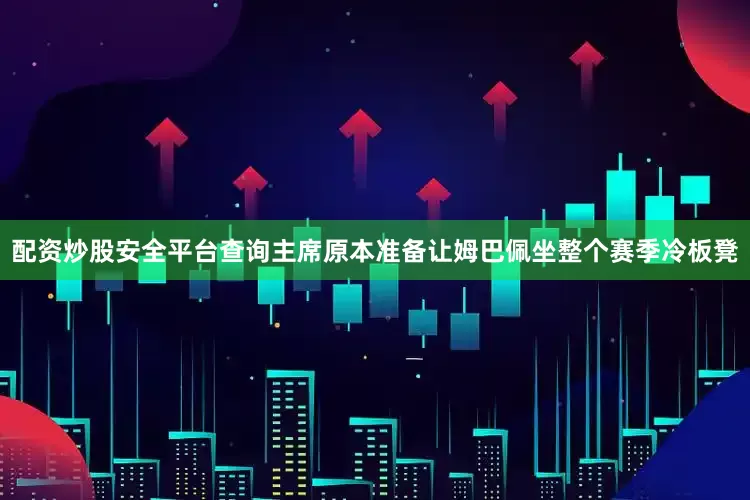 配资炒股安全平台查询主席原本准备让姆巴佩坐整个赛季冷板凳