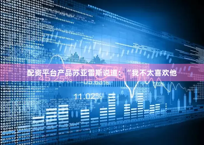 配资平台产品苏亚雷斯说道：“我不太喜欢他