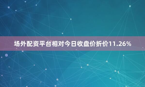 场外配资平台相对今日收盘价折价11.26%