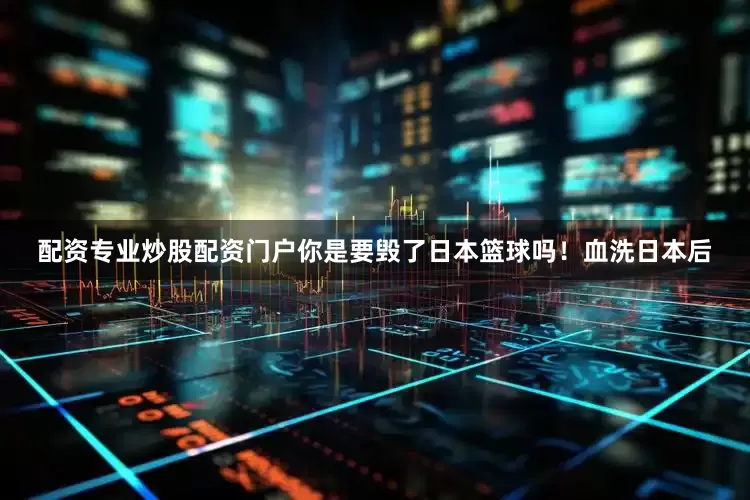 配资专业炒股配资门户你是要毁了日本篮球吗！血洗日本后
