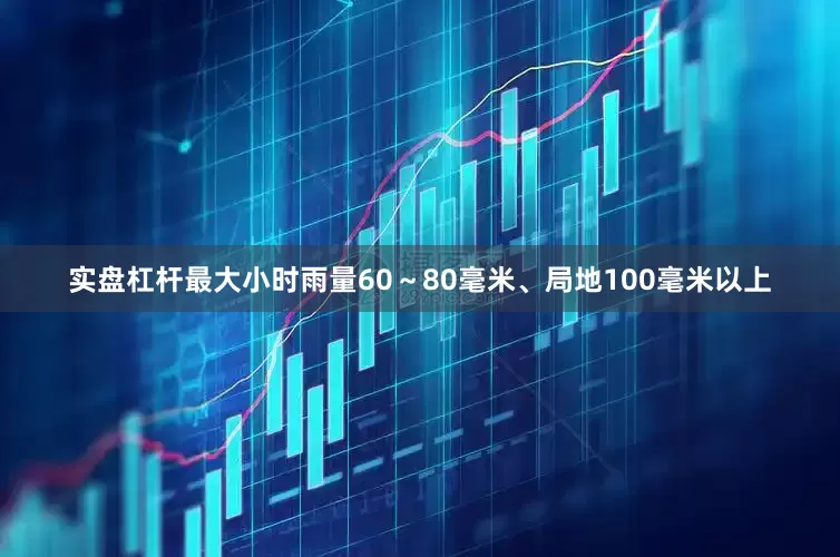 实盘杠杆最大小时雨量60～80毫米、局地100毫米以上