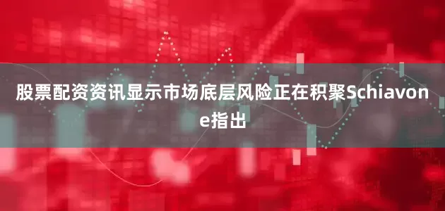股票配资资讯显示市场底层风险正在积聚Schiavone指出
