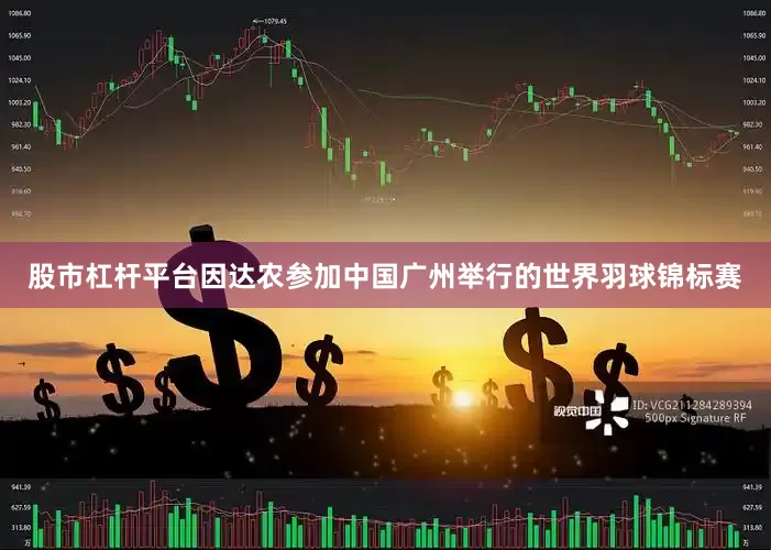 股市杠杆平台因达农参加中国广州举行的世界羽球锦标赛