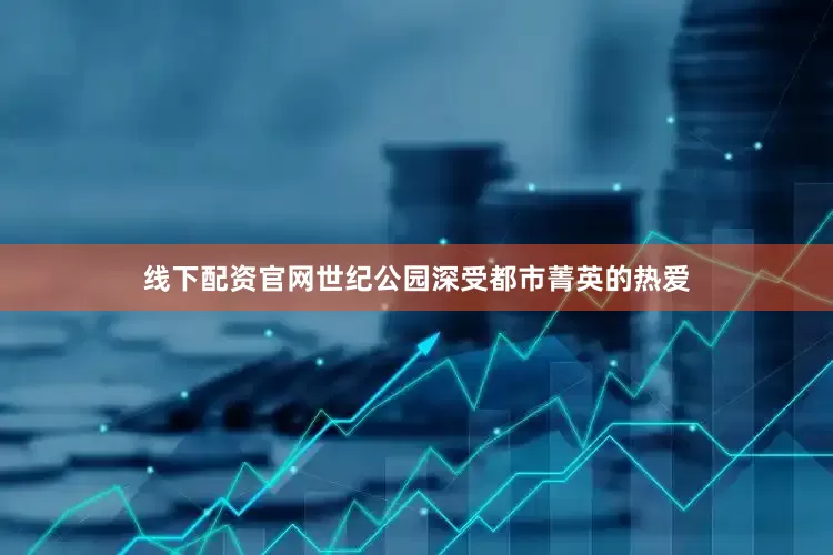 线下配资官网世纪公园深受都市菁英的热爱