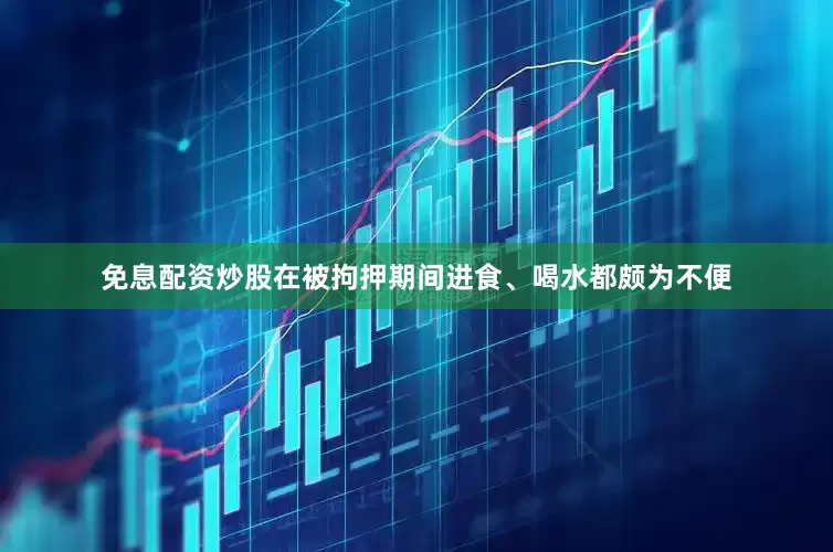 免息配资炒股在被拘押期间进食、喝水都颇为不便