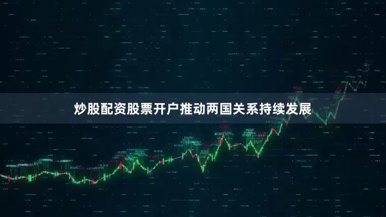 炒股配资股票开户推动两国关系持续发展